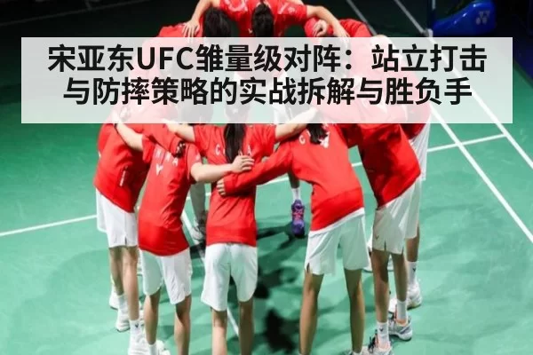 宋亚东UFC雏量级对阵：站立打击与防摔策略的实战拆解与胜负手