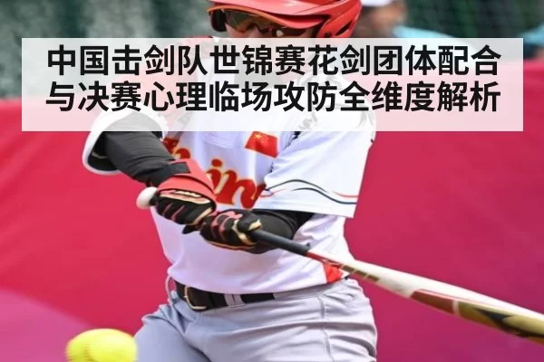 中国击剑队世锦赛花剑团体配合与决赛心理临场攻防全维度解析